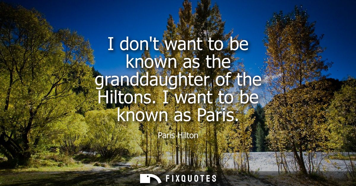 I dont want to be known as the granddaughter of the Hiltons. I want to be known as Paris