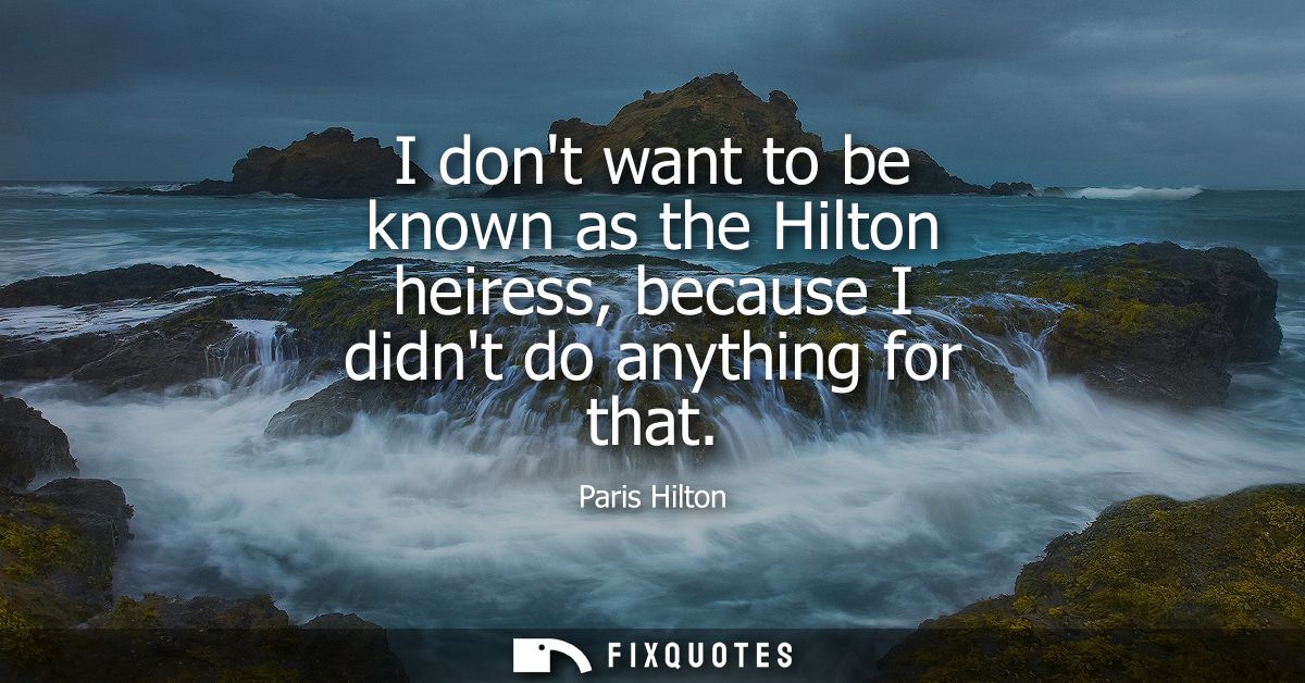 I dont want to be known as the Hilton heiress, because I didnt do anything for that