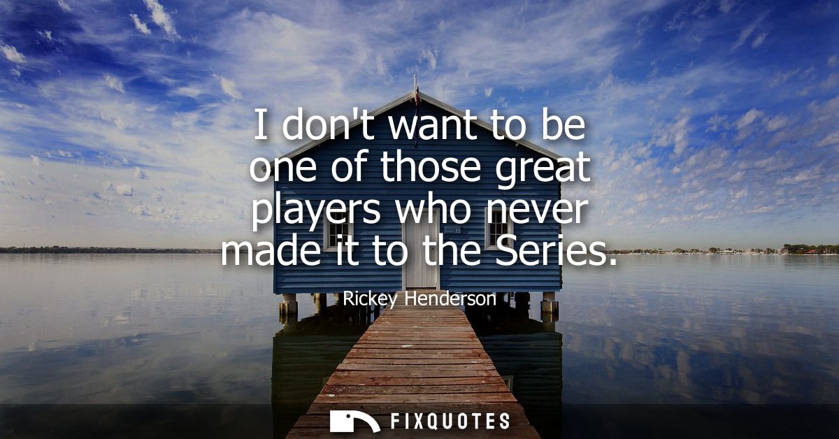 I dont want to be one of those great players who never made it to the Series