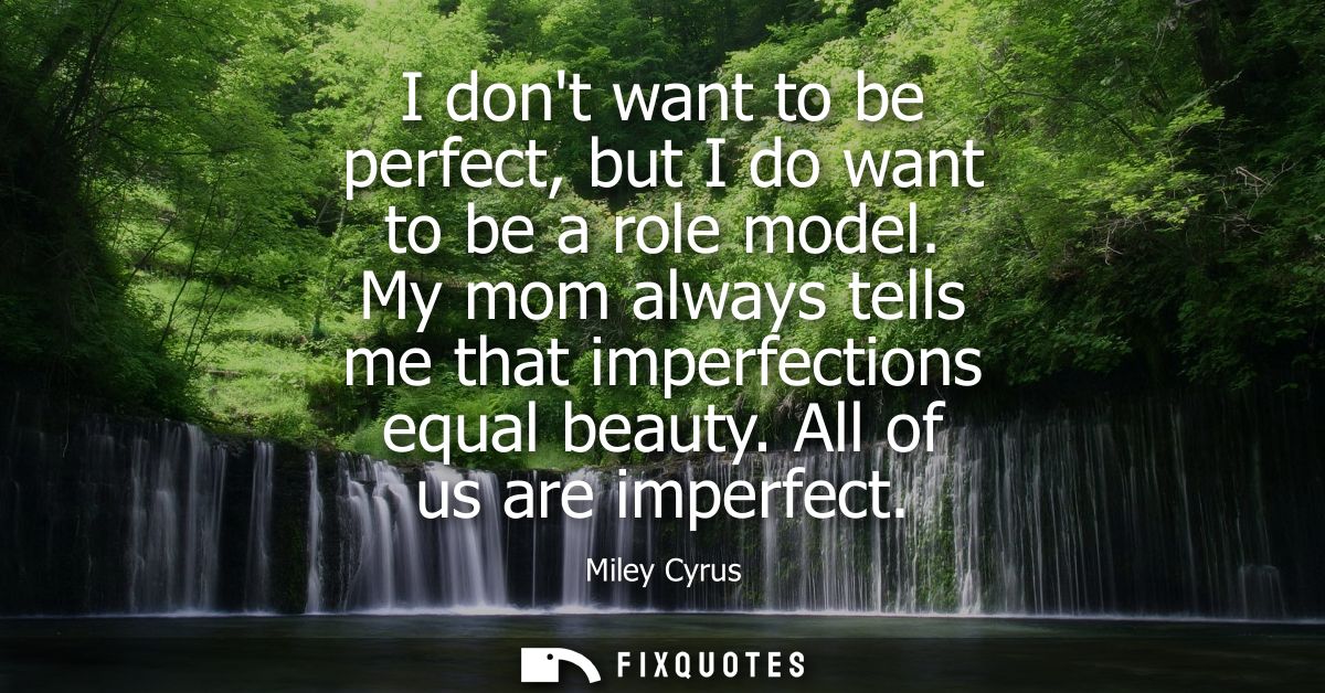 I dont want to be perfect, but I do want to be a role model. My mom always tells me that imperfections equal beauty. All
