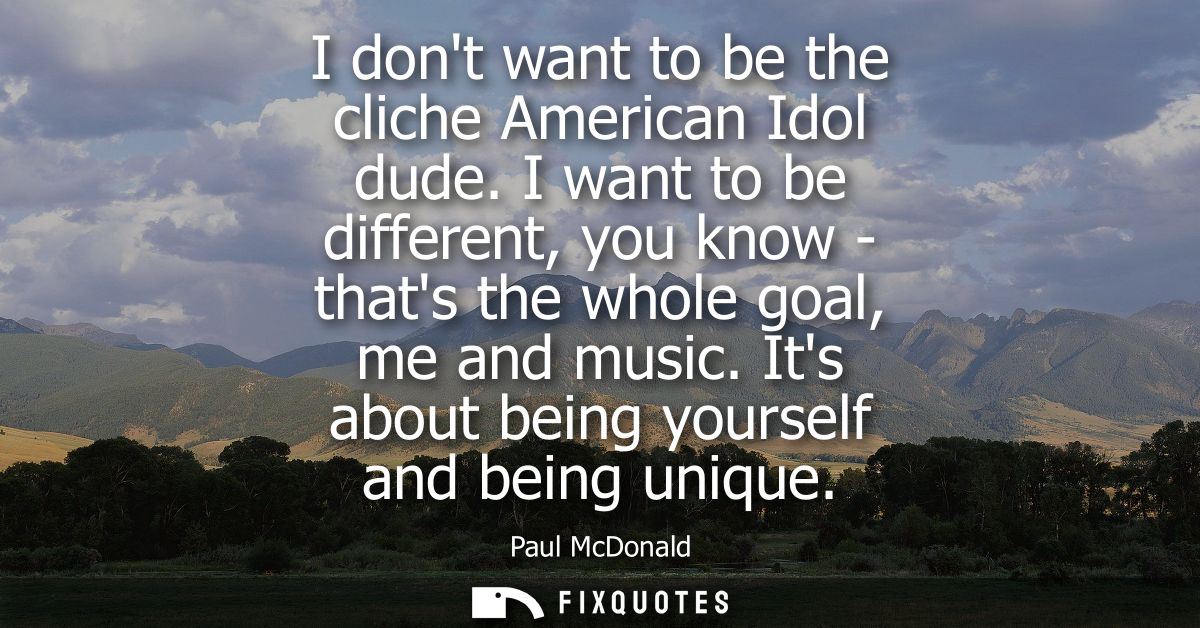 I dont want to be the cliche American Idol dude. I want to be different, you know - thats the whole goal, me and music.