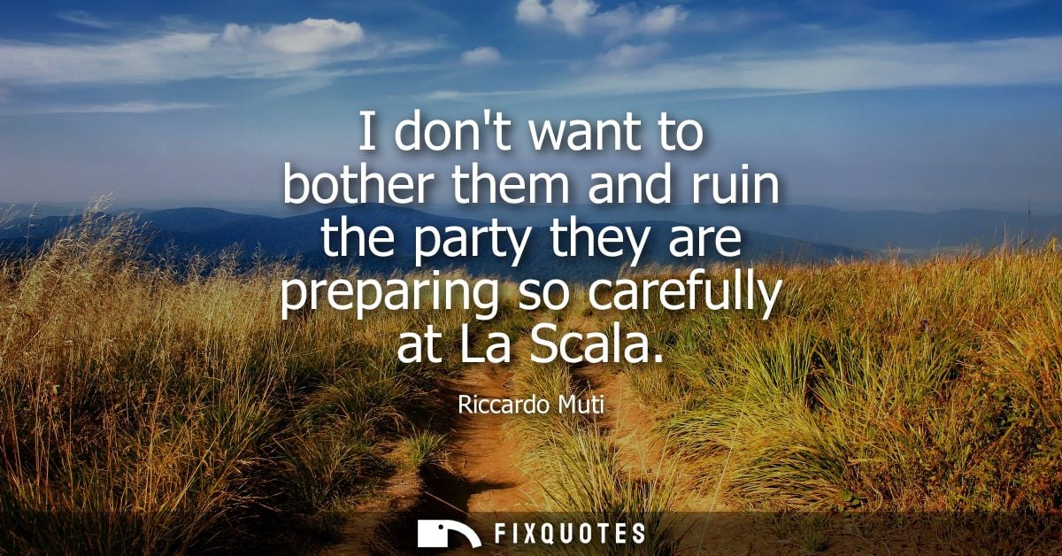 I dont want to bother them and ruin the party they are preparing so carefully at La Scala