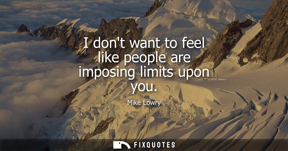 I dont want to feel like people are imposing limits upon you