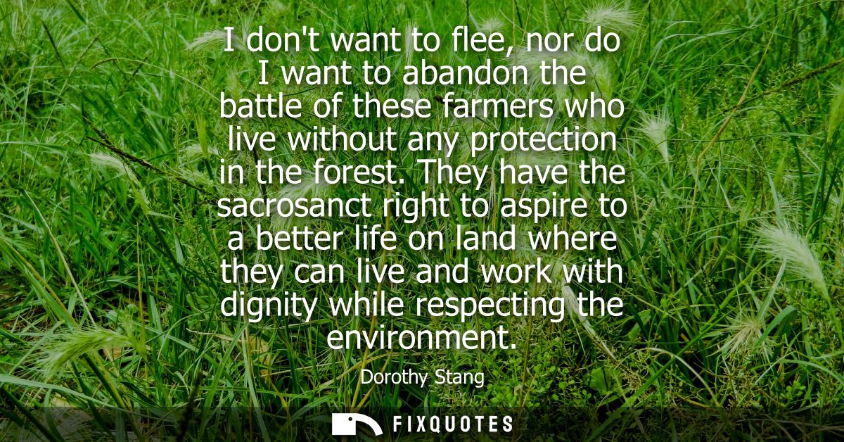 I dont want to flee, nor do I want to abandon the battle of these farmers who live without any protection in the forest.