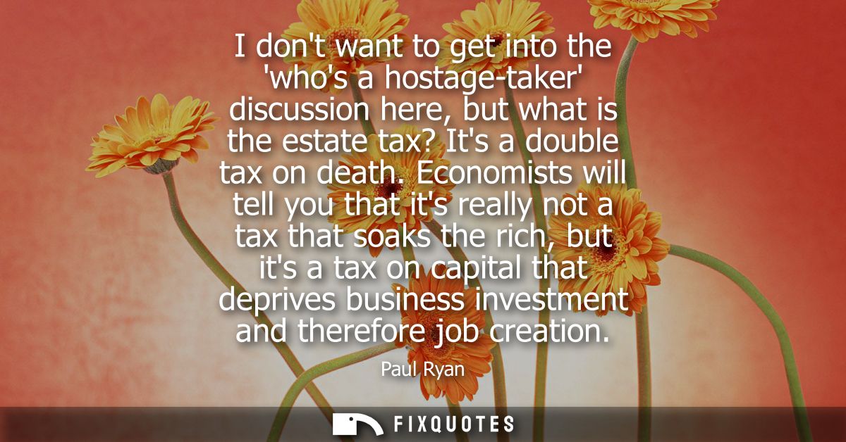 I dont want to get into the whos a hostage-taker discussion here, but what is the estate tax? Its a double tax on death.