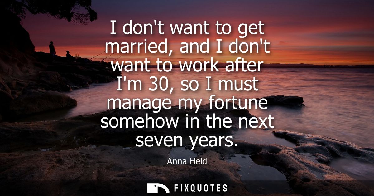 I dont want to get married, and I dont want to work after Im 30, so I must manage my fortune somehow in the next seven y