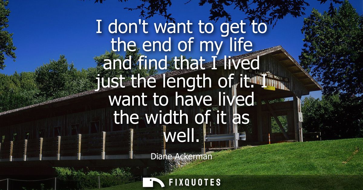 I dont want to get to the end of my life and find that I lived just the length of it. I want to have lived the width of 
