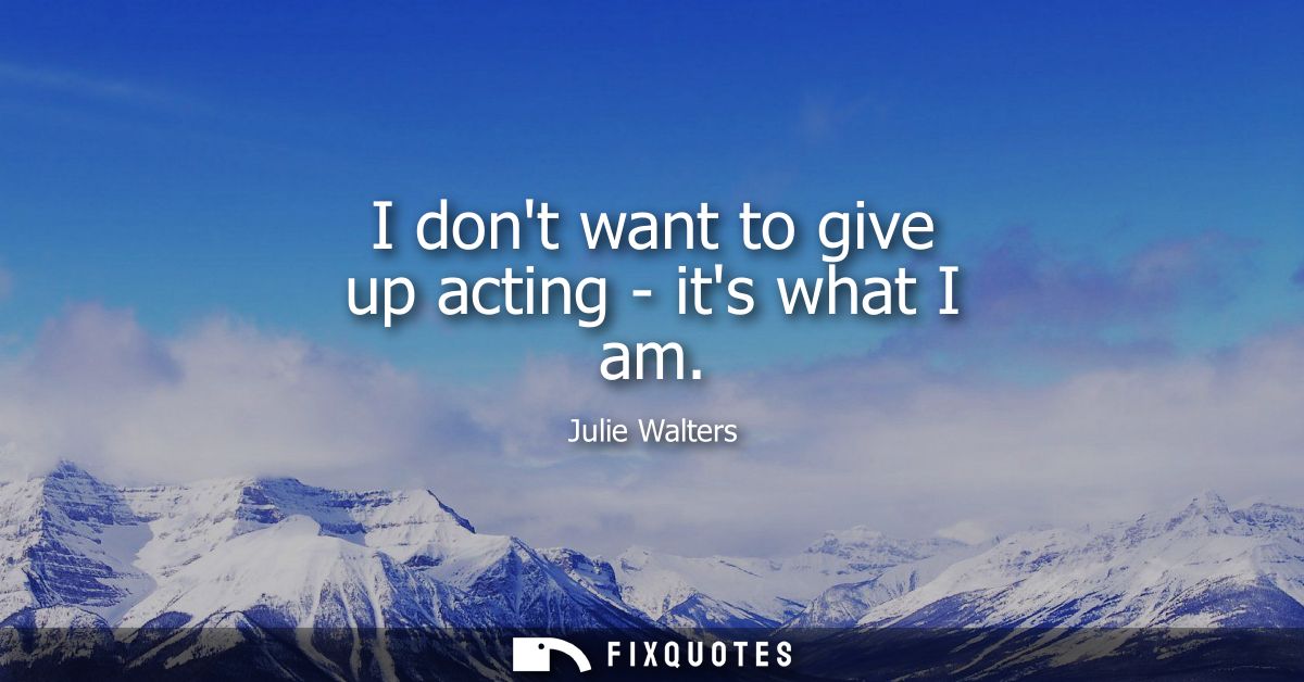 I dont want to give up acting - its what I am