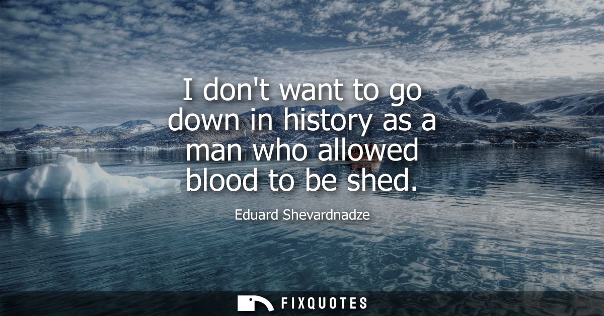 I dont want to go down in history as a man who allowed blood to be shed