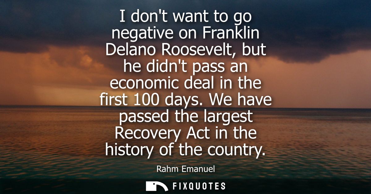 I dont want to go negative on Franklin Delano Roosevelt, but he didnt pass an economic deal in the first 100 days.