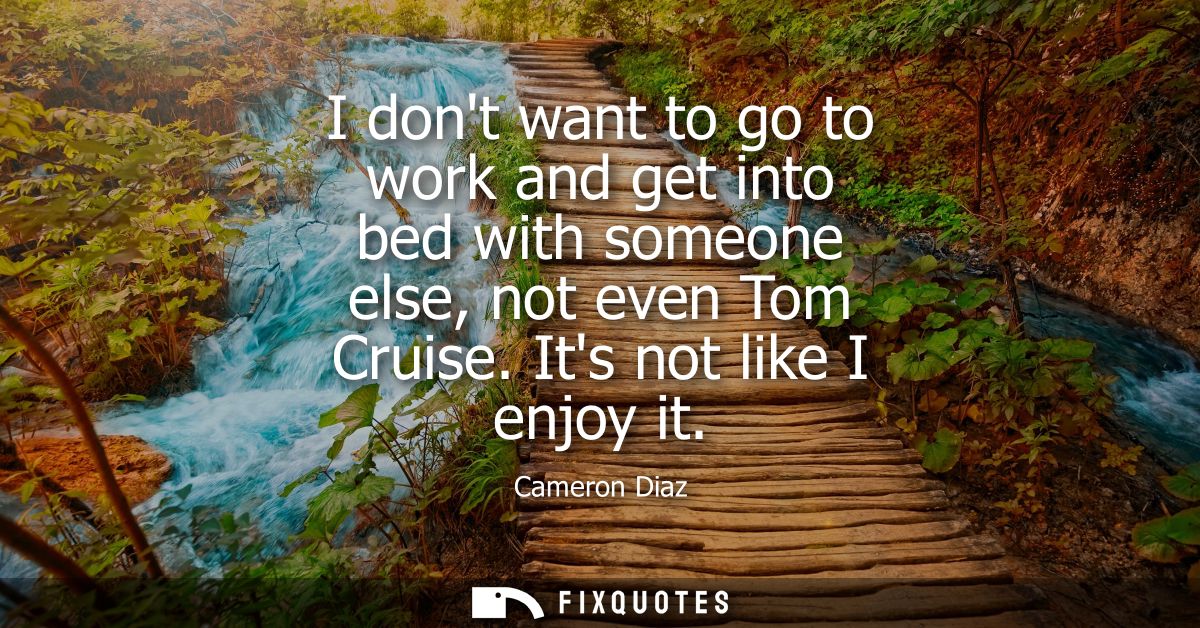I dont want to go to work and get into bed with someone else, not even Tom Cruise. Its not like I enjoy it