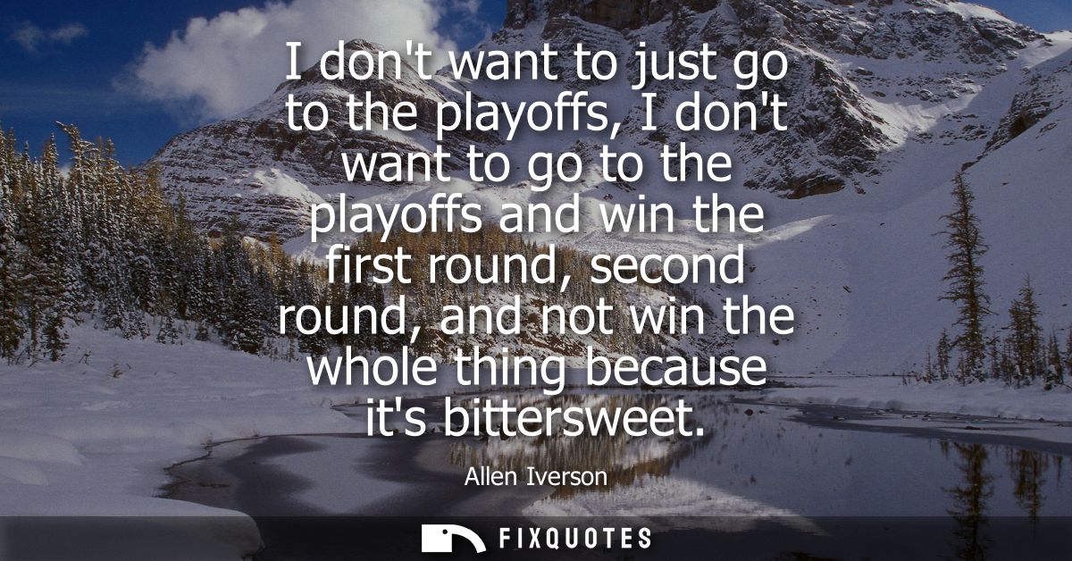 I dont want to just go to the playoffs, I dont want to go to the playoffs and win the first round, second round, and not