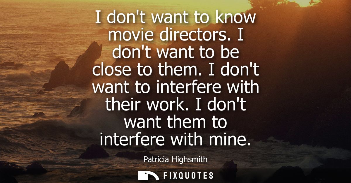 I dont want to know movie directors. I dont want to be close to them. I dont want to interfere with their work. I dont w