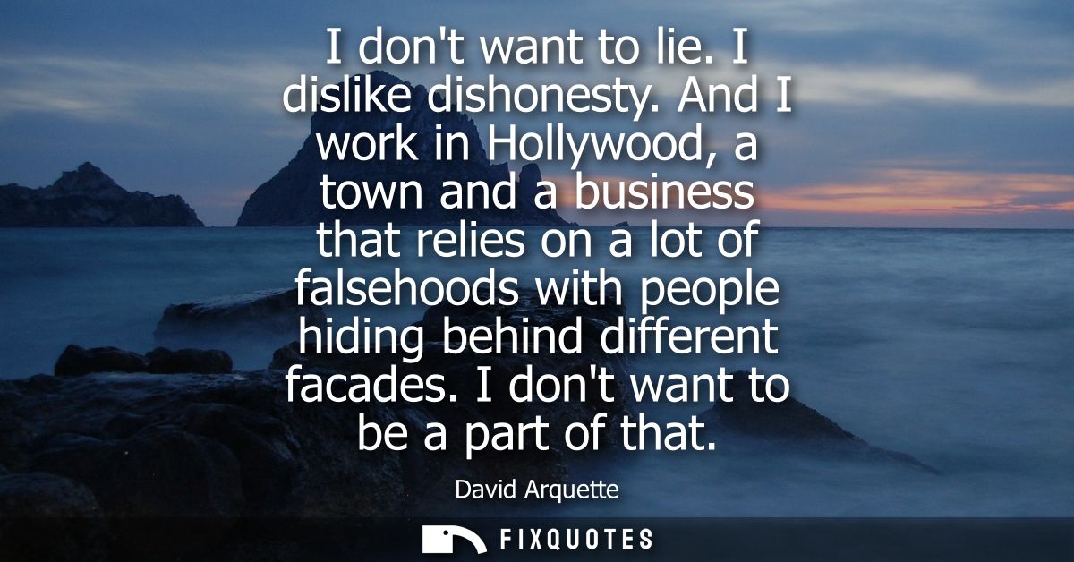 I dont want to lie. I dislike dishonesty. And I work in Hollywood, a town and a business that relies on a lot of falseho