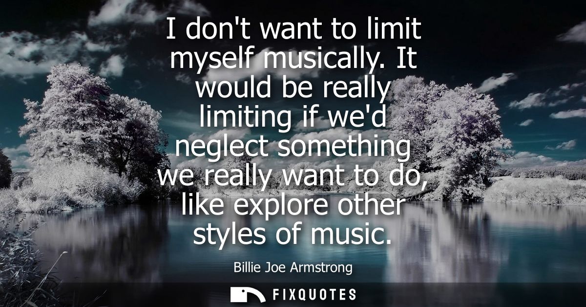 I dont want to limit myself musically. It would be really limiting if wed neglect something we really want to do, like e