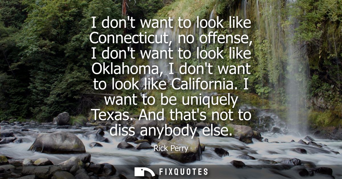 I dont want to look like Connecticut, no offense, I dont want to look like Oklahoma, I dont want to look like California