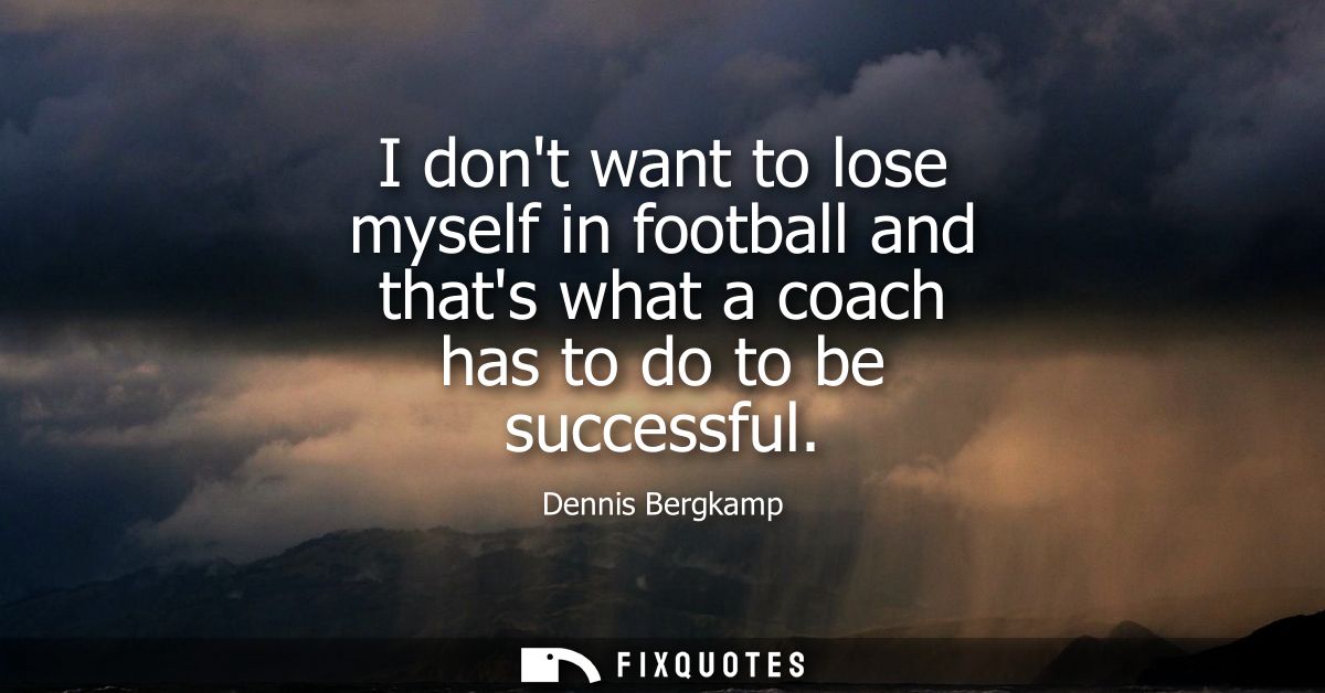I dont want to lose myself in football and thats what a coach has to do to be successful