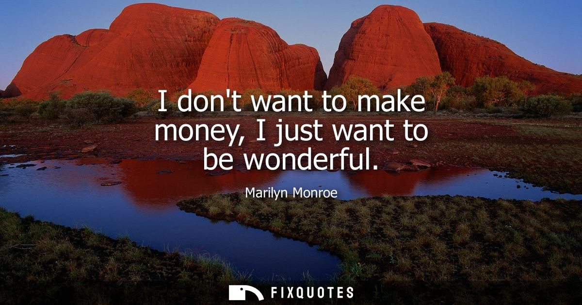 I dont want to make money, I just want to be wonderful