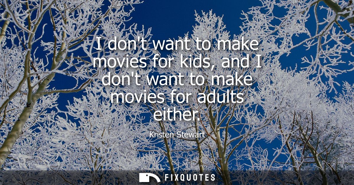 I dont want to make movies for kids, and I dont want to make movies for adults either