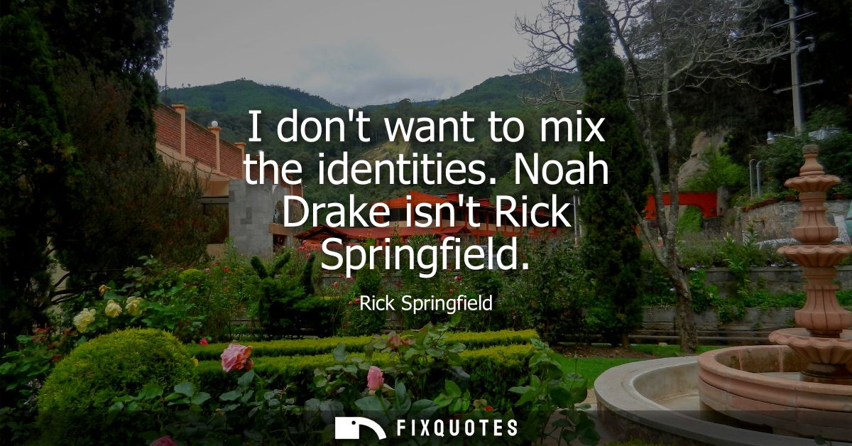 I dont want to mix the identities. Noah Drake isnt Rick Springfield