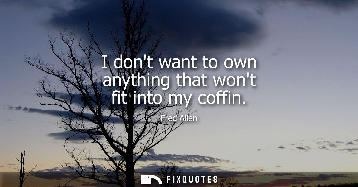 I dont want to own anything that wont fit into my coffin - Fred Allen