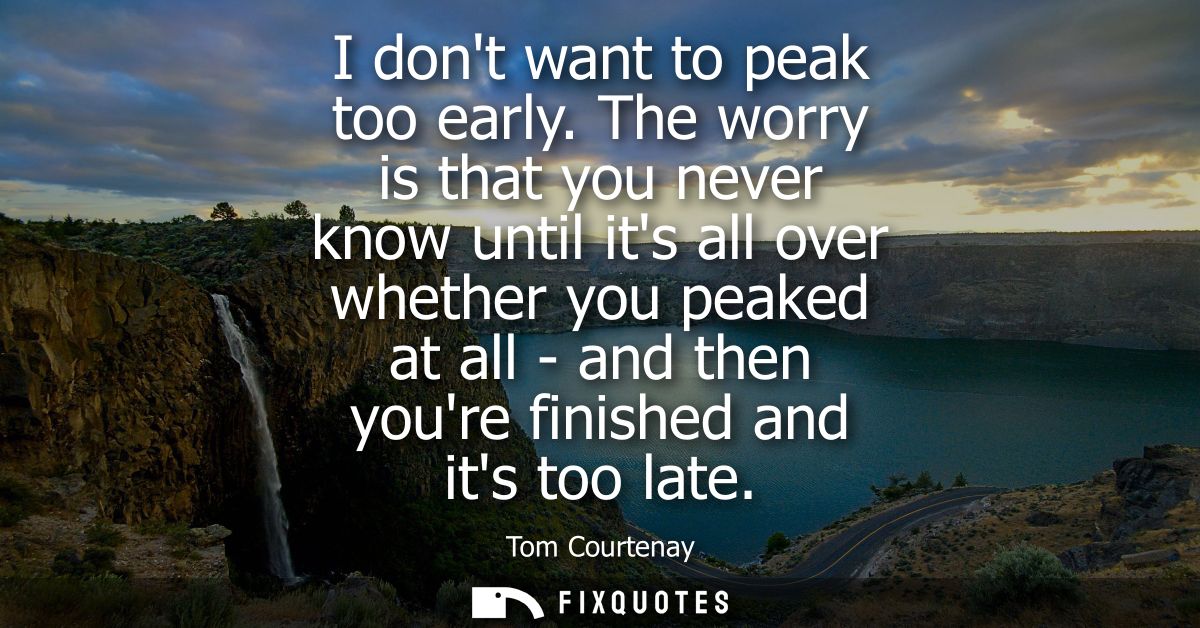I dont want to peak too early. The worry is that you never know until its all over whether you peaked at all - and then 