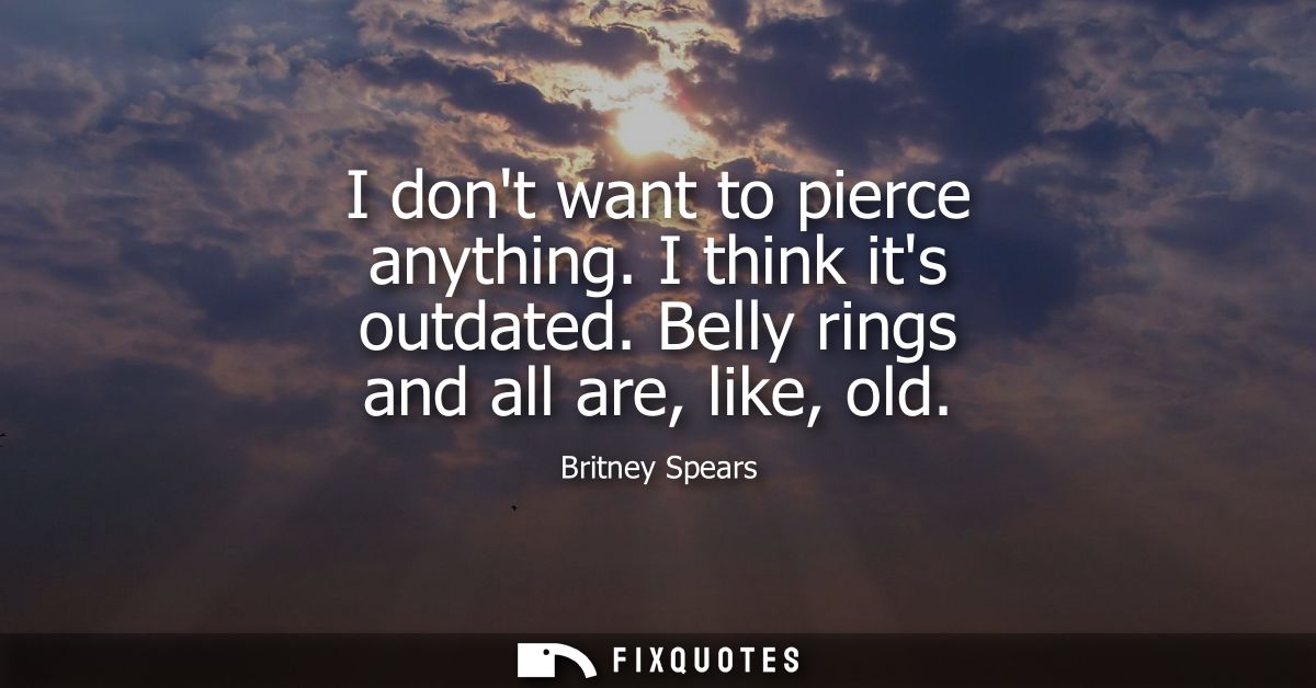 I dont want to pierce anything. I think its outdated. Belly rings and all are, like, old