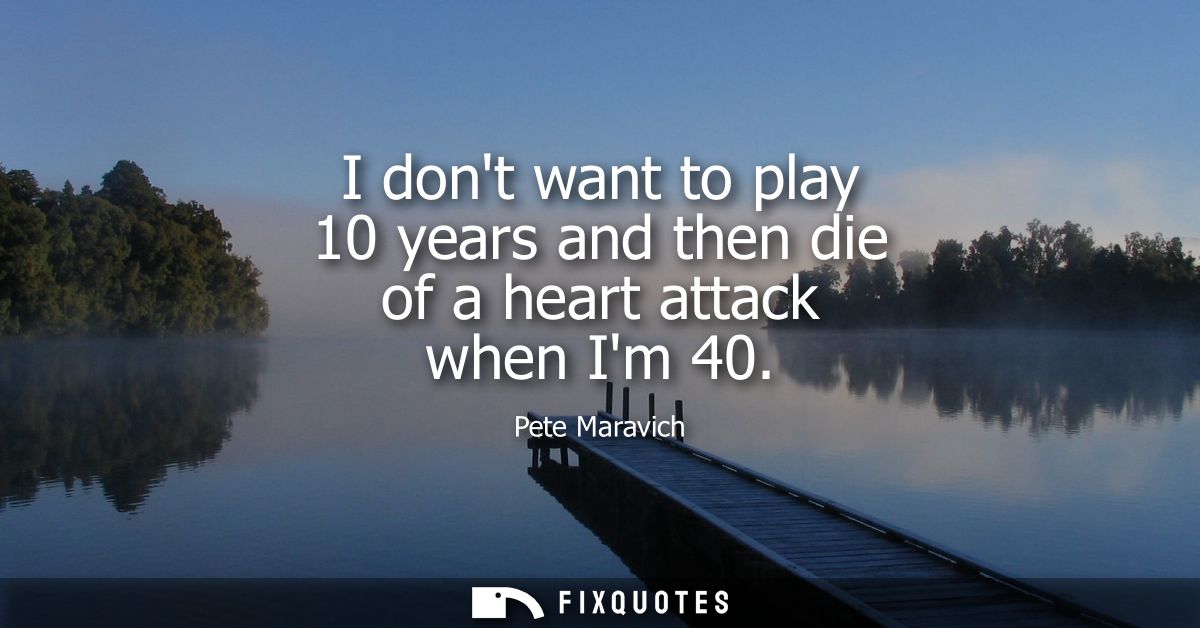 I dont want to play 10 years and then die of a heart attack when Im 40