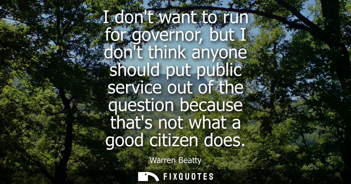I dont want to run for governor, but I dont think anyone should put public service out of the question because thats not