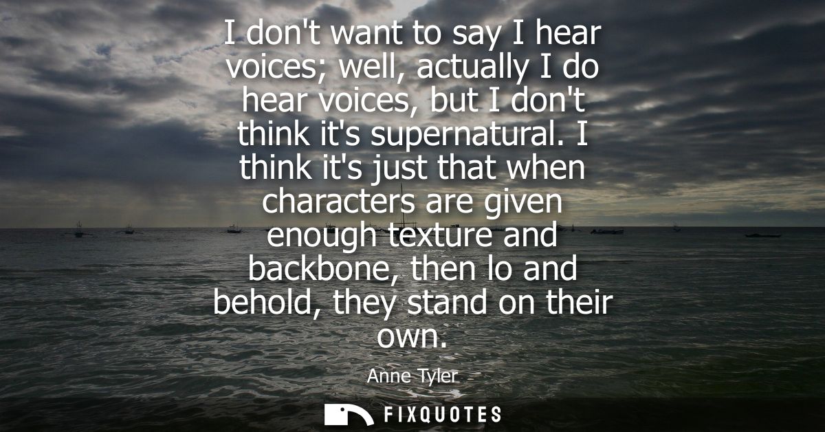 I dont want to say I hear voices well, actually I do hear voices, but I dont think its supernatural. I think its just th