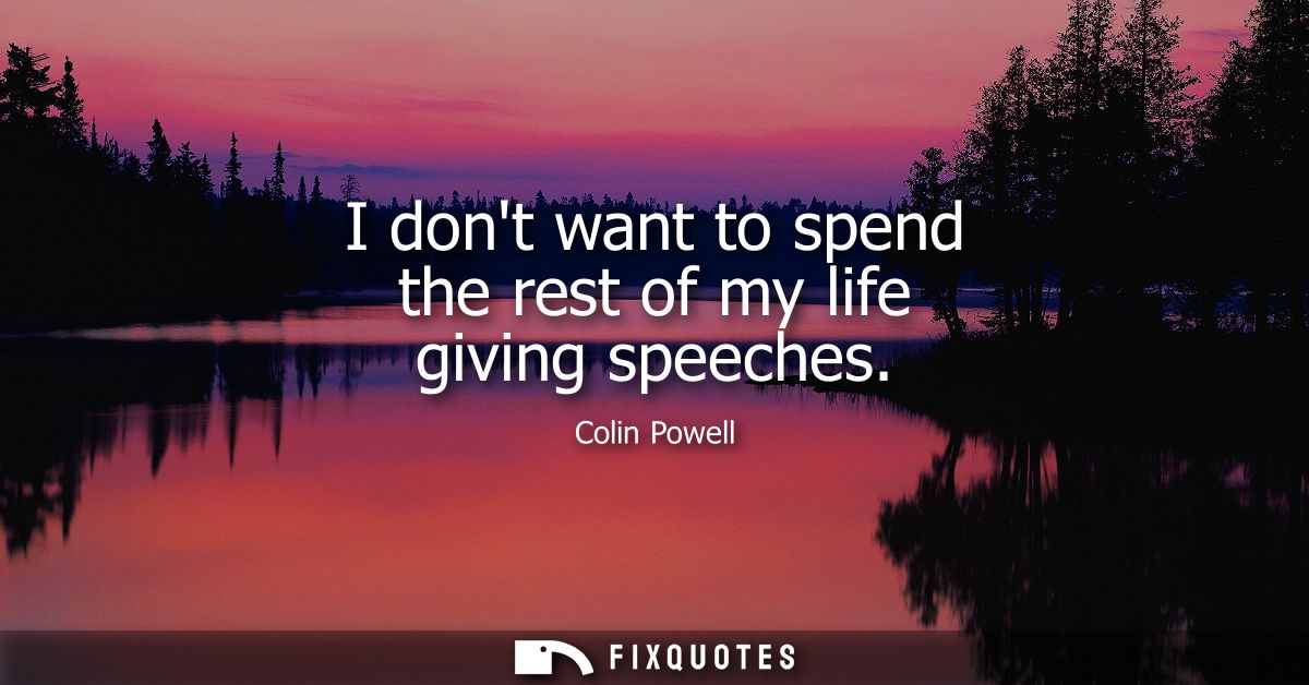 I dont want to spend the rest of my life giving speeches