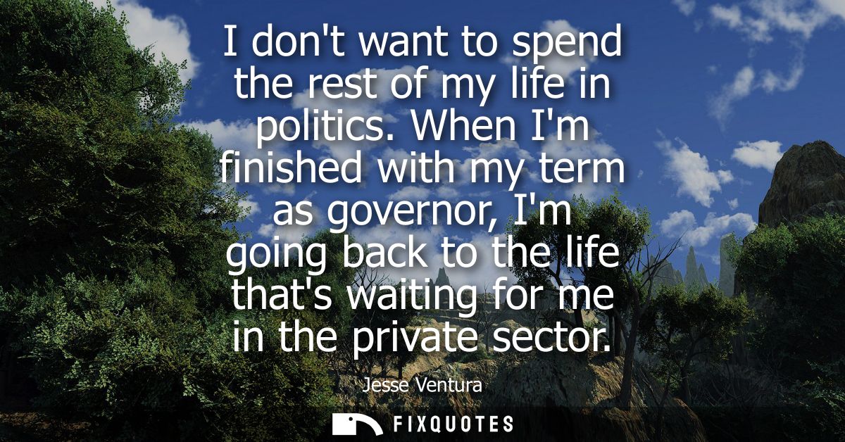 I dont want to spend the rest of my life in politics. When Im finished with my term as governor, Im going back to the li