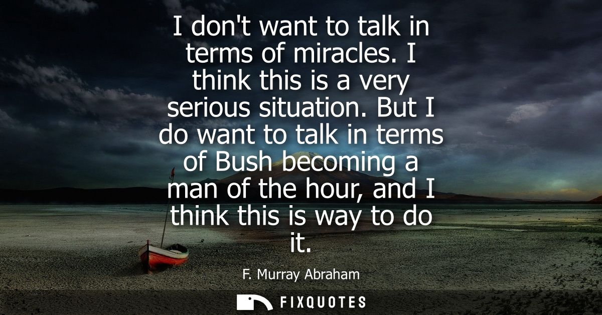 I dont want to talk in terms of miracles. I think this is a very serious situation. But I do want to talk in terms of Bu