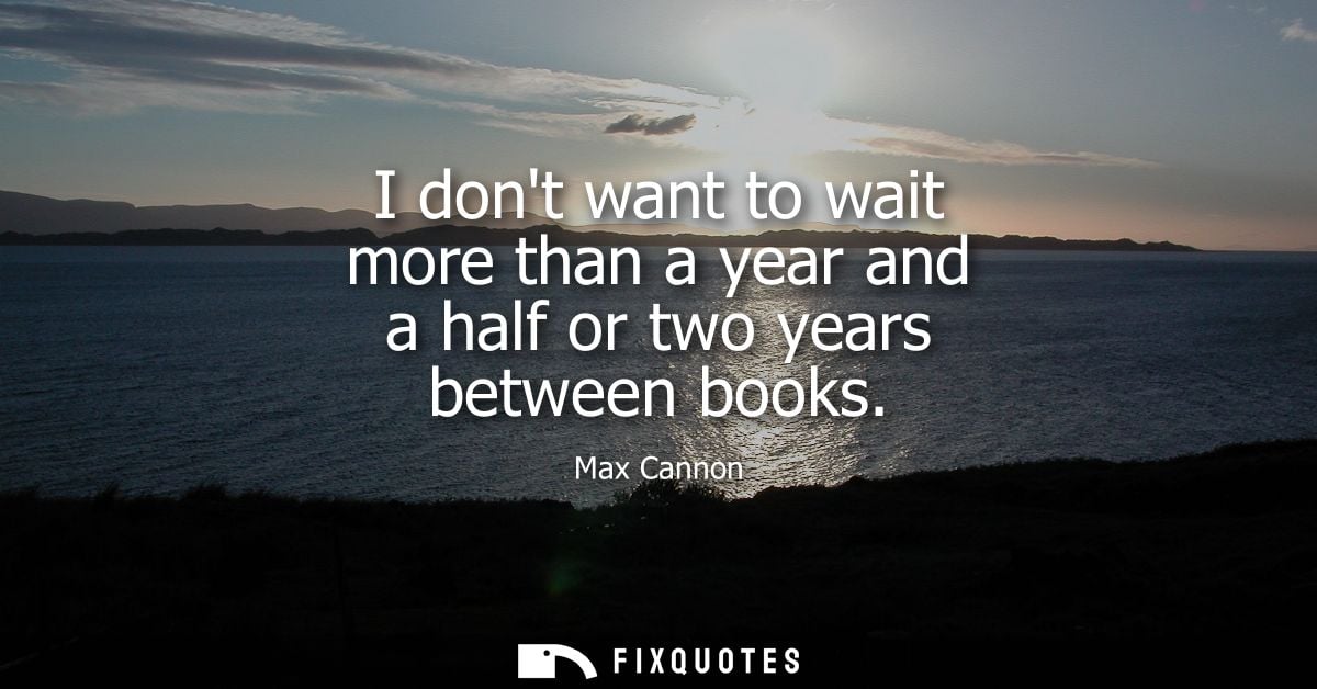 I dont want to wait more than a year and a half or two years between books