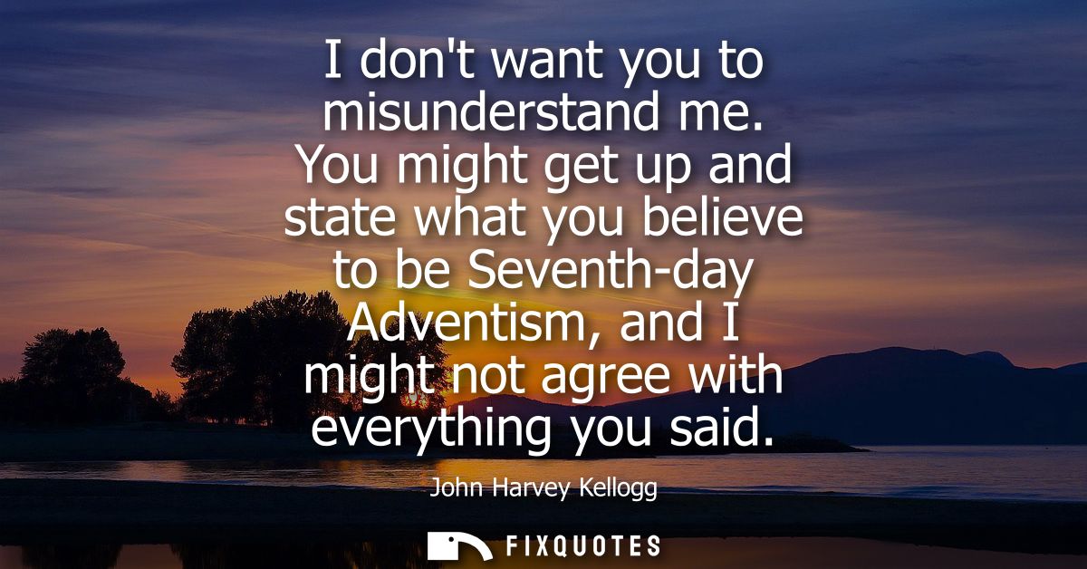 I dont want you to misunderstand me. You might get up and state what you believe to be Seventh-day Adventism, and I migh