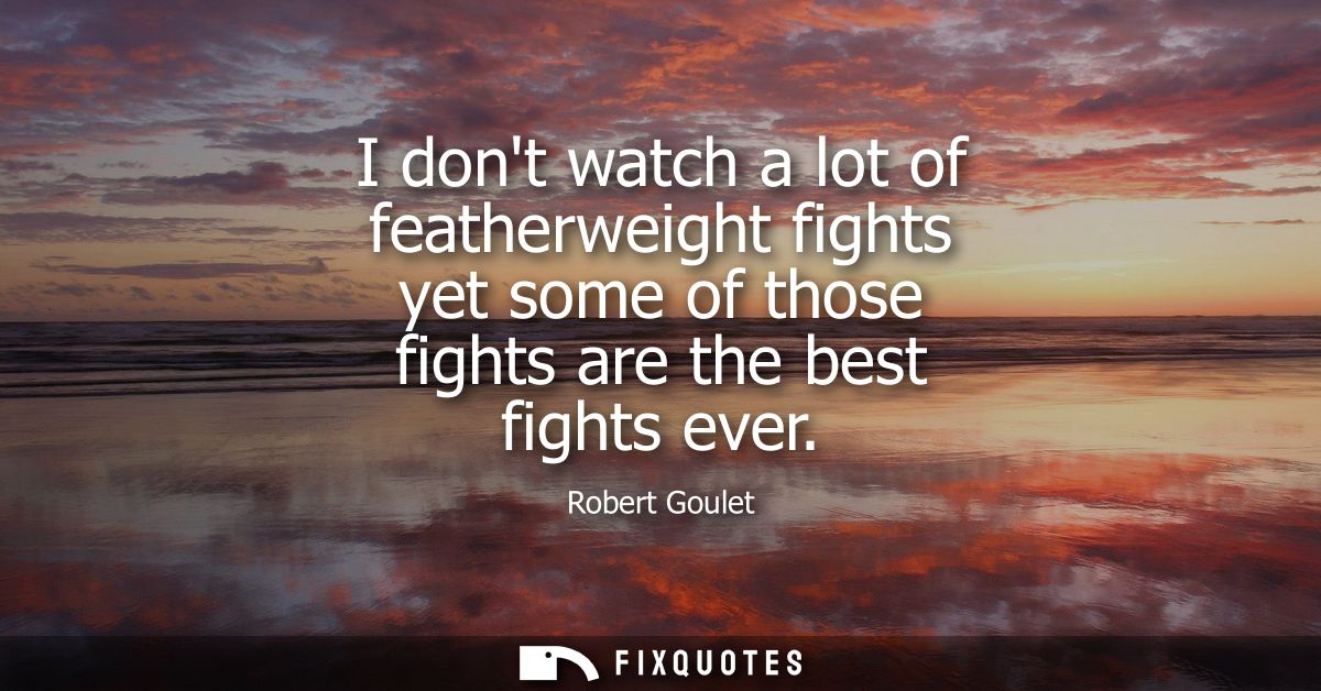 I dont watch a lot of featherweight fights yet some of those fights are the best fights ever