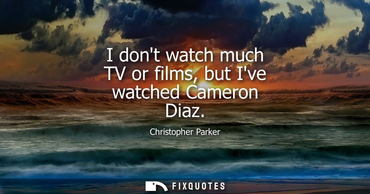 I dont watch much TV or films, but Ive watched Cameron Diaz