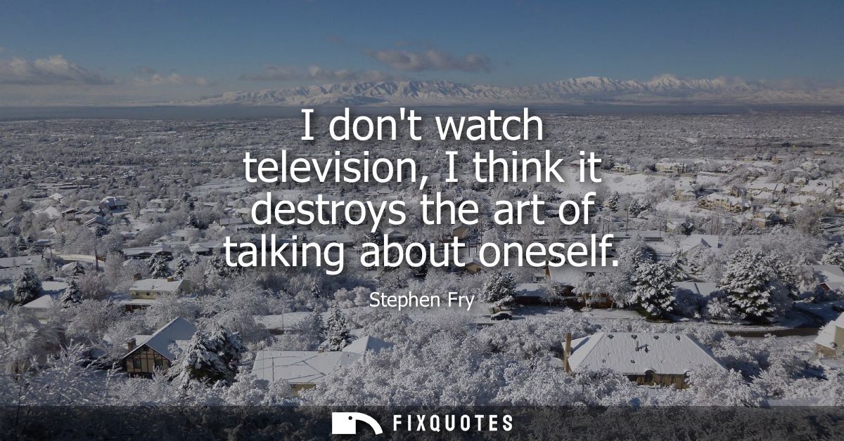 I dont watch television, I think it destroys the art of talking about oneself