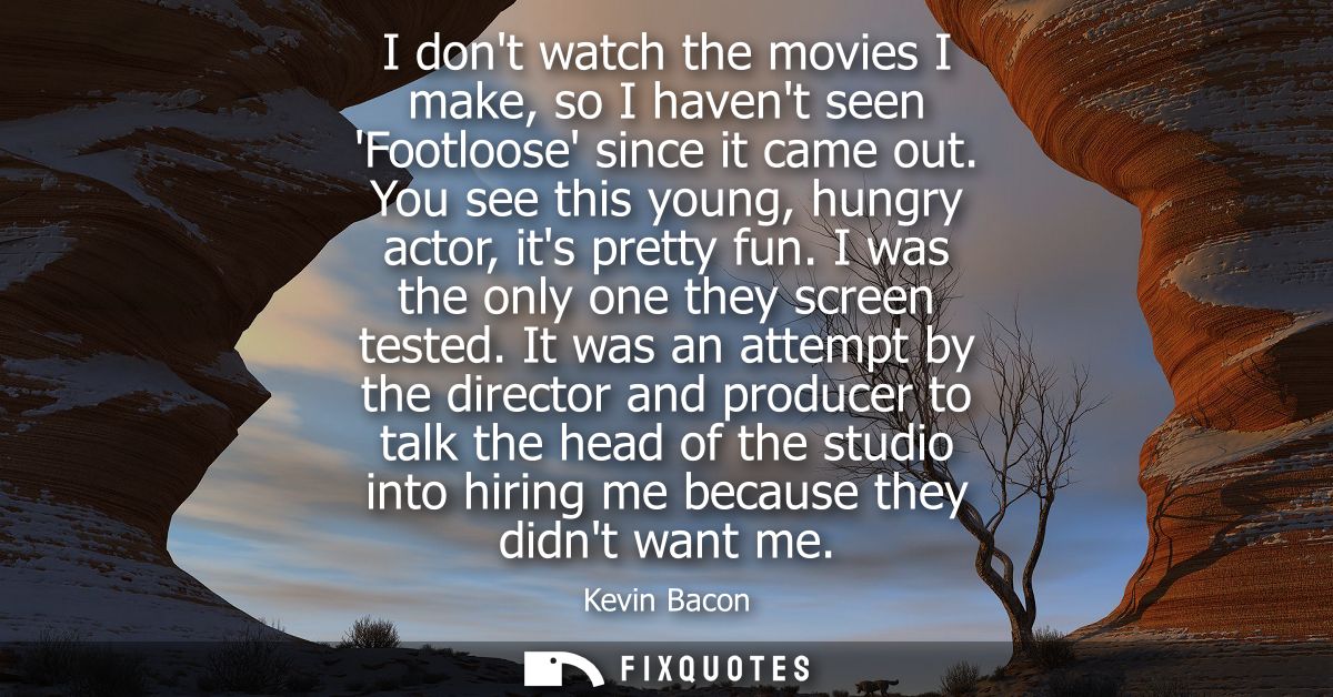 I dont watch the movies I make, so I havent seen Footloose since it came out. You see this young, hungry actor, its pret