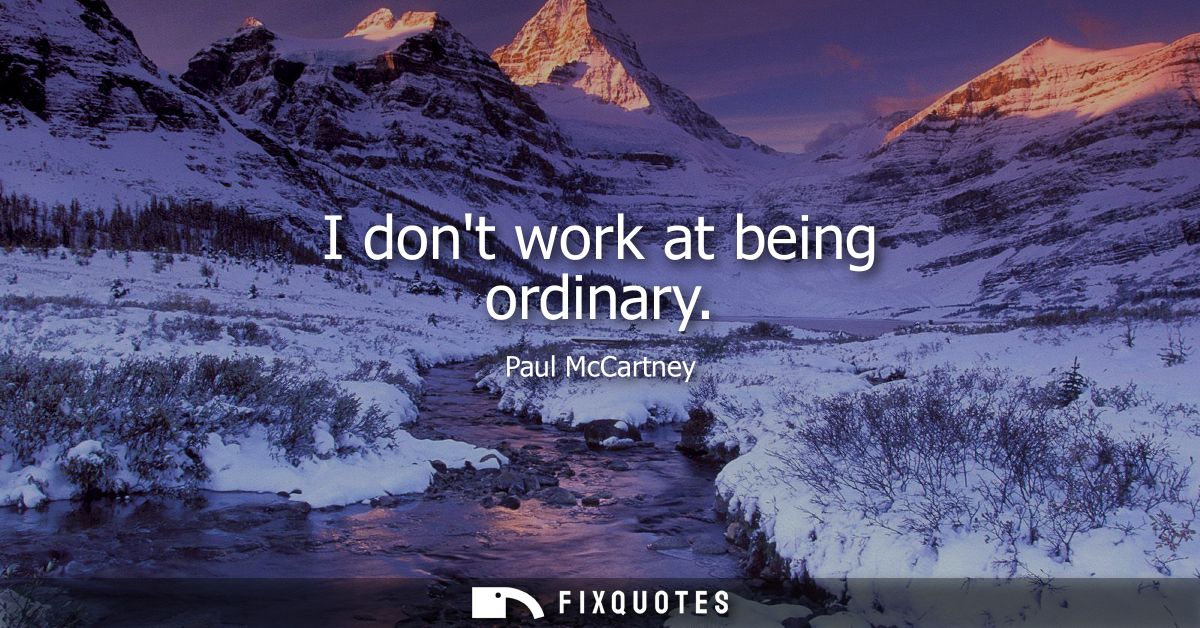 I dont work at being ordinary