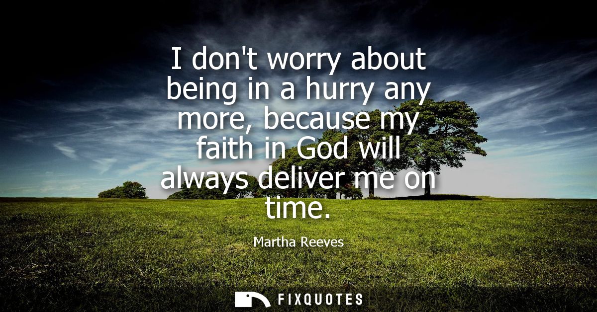 I dont worry about being in a hurry any more, because my faith in God will always deliver me on time