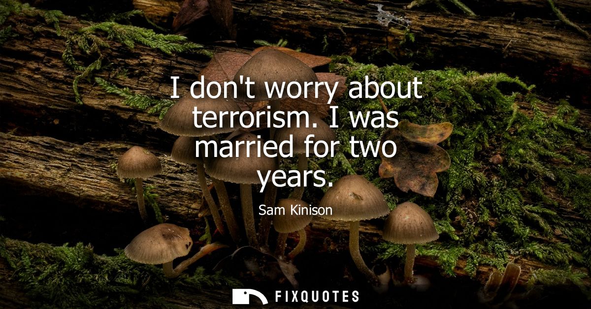 I dont worry about terrorism. I was married for two years
