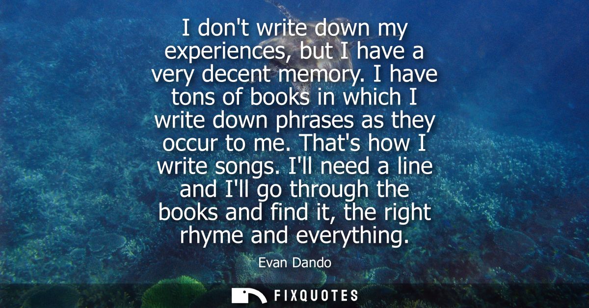 I dont write down my experiences, but I have a very decent memory. I have tons of books in which I write down phrases as