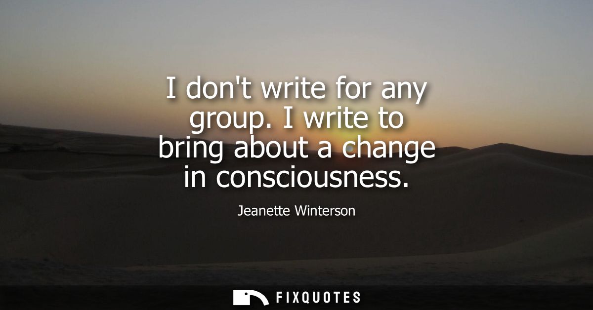I dont write for any group. I write to bring about a change in consciousness