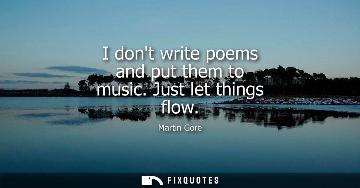 I dont write poems and put them to music. Just let things flow