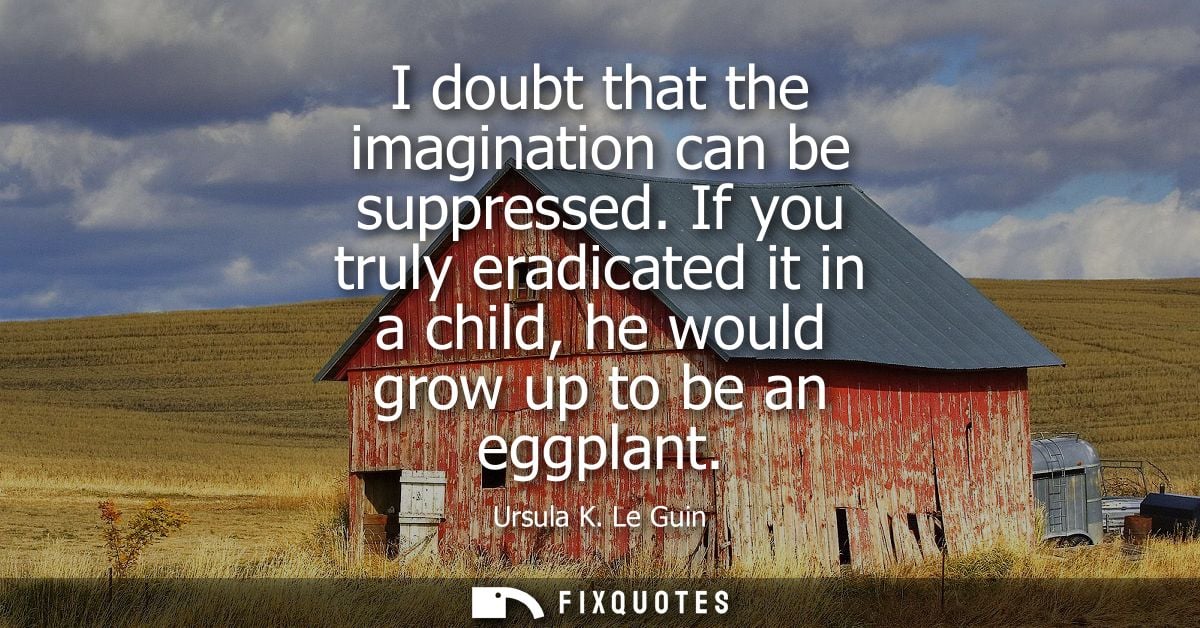 I doubt that the imagination can be suppressed. If you truly eradicated it in a child, he would grow up to be an eggplan