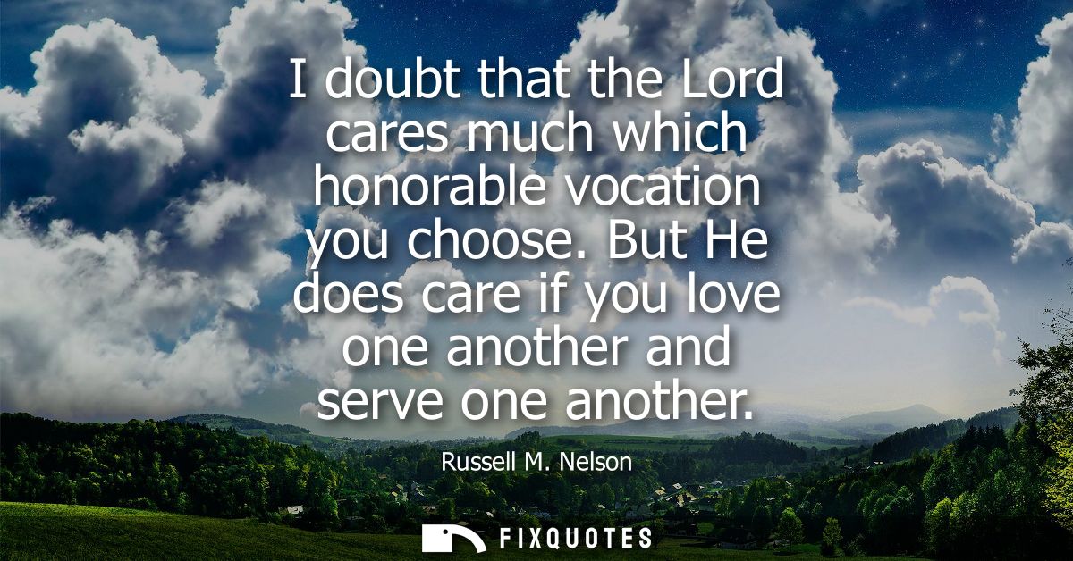 I doubt that the Lord cares much which honorable vocation you choose. But He does care if you love one another and serve