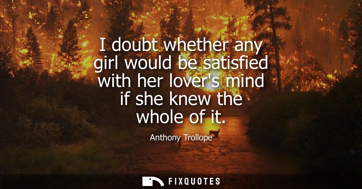 I doubt whether any girl would be satisfied with her lovers mind if she knew the whole of it