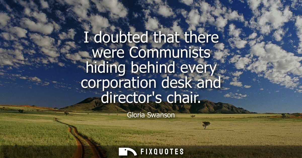 I doubted that there were Communists hiding behind every corporation desk and directors chair