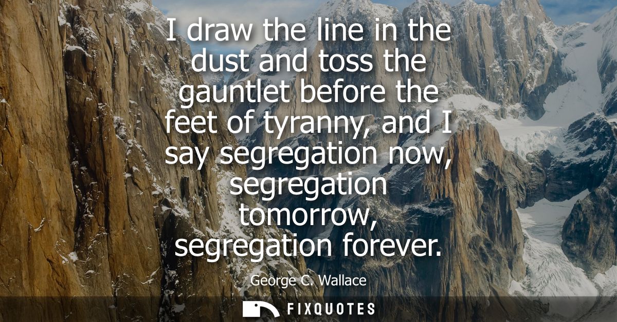 I draw the line in the dust and toss the gauntlet before the feet of tyranny, and I say segregation now, segregation tom